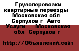 Грузоперевозки квартирные переезды - Московская обл., Серпухов г. Авто » Услуги   . Московская обл.,Серпухов г.